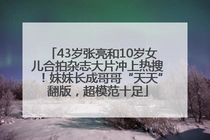 43岁张亮和10岁女儿合拍杂志大片冲上热搜！妹妹长成哥哥“天天”翻版，超模范十足