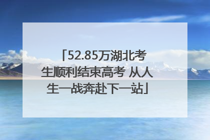 52.85万湖北考生顺利结束高考 从人生一战奔赴下一站