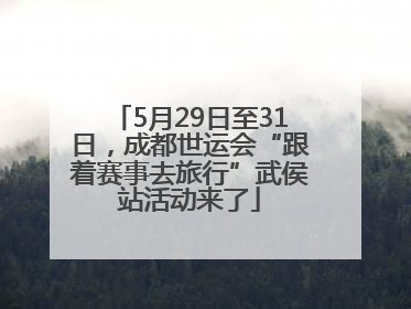 5月29日至31日，成都世运会“跟着赛事去旅行”武侯站活动来了