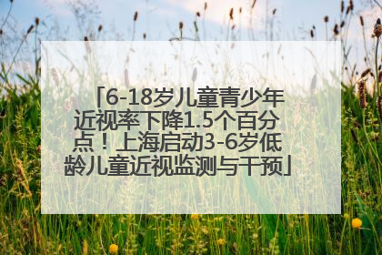 6-18岁儿童青少年近视率下降1.5个百分点！上海启动3-6岁低龄儿童近视监测与干预