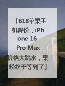 618苹果手机降价，iPhone 16 Pro Max价格大跳水，果粉终于等到了