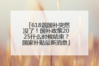 618遇国补突然没了！国补政策2025什么时候结束？国家补贴最新消息
