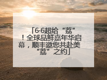 6·6超给“荔”！全球品鲜嘉年华启幕，顺丰邀您共赴美“荔”之约