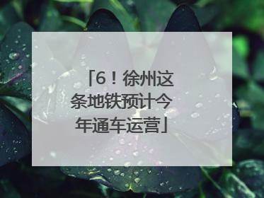 6！徐州这条地铁预计今年通车运营