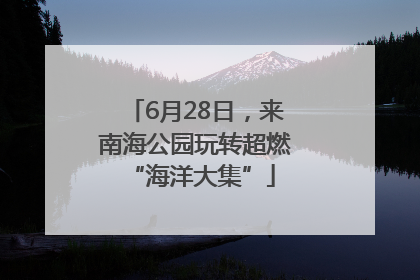 6月28日，来南海公园玩转超燃 “海洋大集”