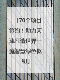 70个项目签约！助力天津打造世界一流智慧绿色枢纽