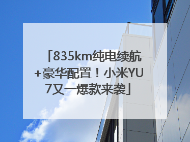 835km纯电续航+豪华配置！小米YU7又一爆款来袭