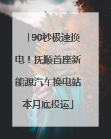 90秒极速换电！抚顺首座新能源汽车换电站本月底投运