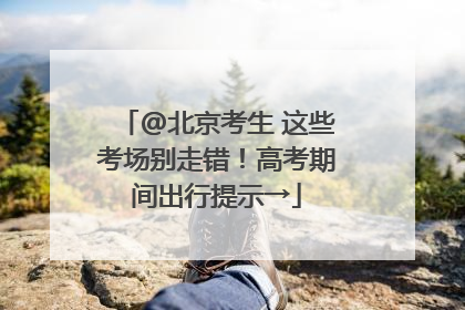 @北京考生 这些考场别走错！高考期间出行提示→