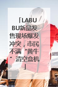 LABUBU新品发售现场爆发冲突，市民不满“黄牛”清空盒机